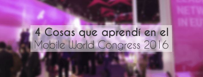 4 COSAS QUE APRENDÍ EN EL MOBILE WORLD CONGRESS 2016