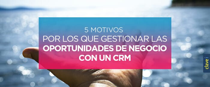 5 Motivos por los que Gestionar las Oportunidades de Negocio con un CRM