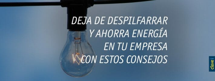 DEJA DE DESPILFARRAR Y AHORRA ENERGÍA EN TU EMPRESA CON ESTOS CONSEJOS