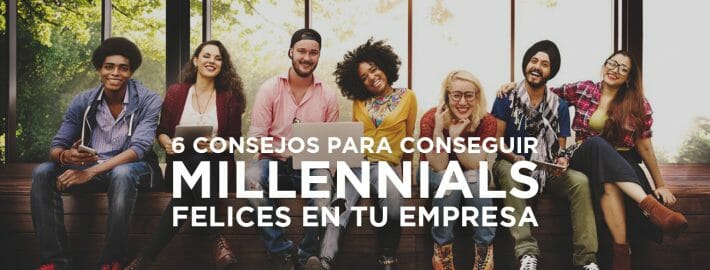 6 CONSEJOS PARA CONSEGUIR MILLENNIALS FELICES EN TU EMPRESA