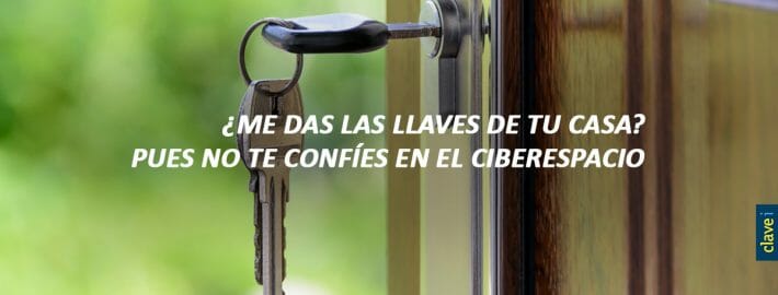 ¿ME DAS LAS LLAVES DE TU CASA? PUES NO TE CONFÍES EN EL CIBERESPACIO